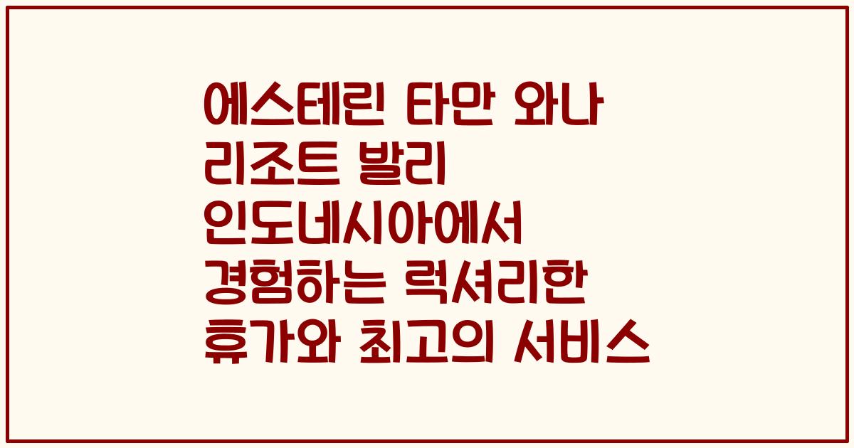 에스테린 타만 와나 리조트 발리 인도네시아에서 경험하는 럭셔리한 휴가와 최고의 서비스