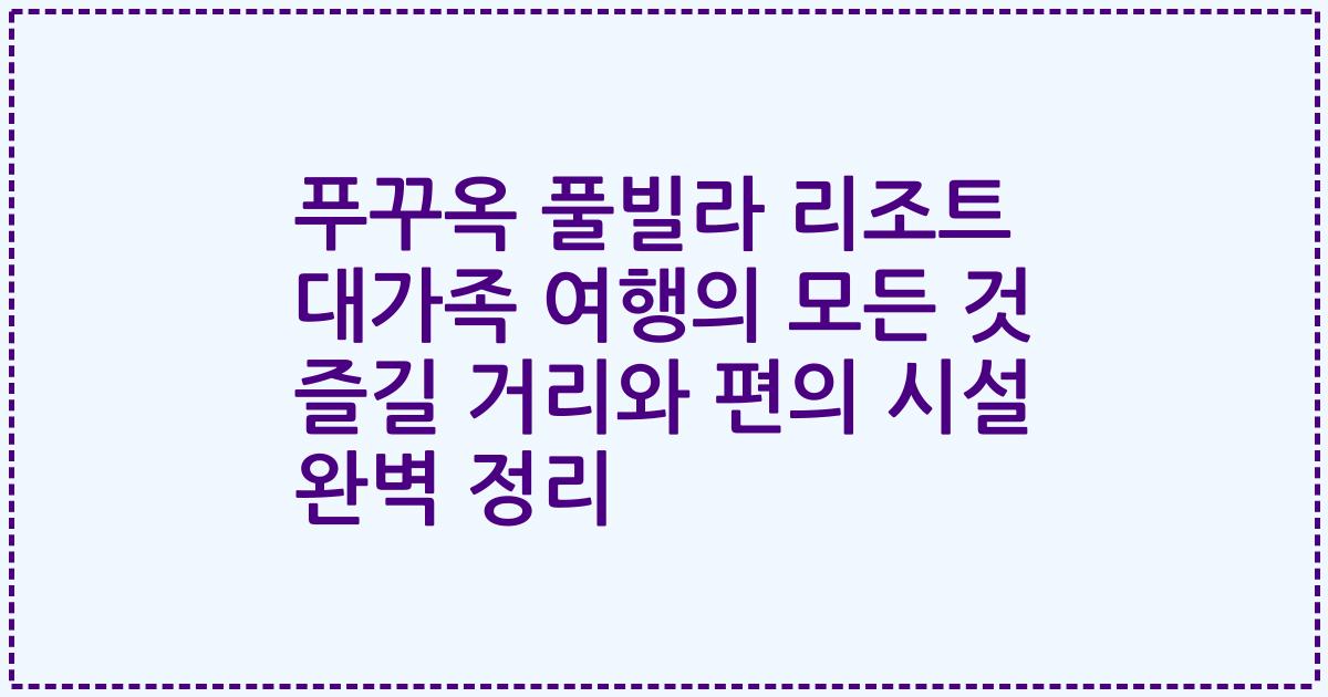 푸꾸옥 풀빌라 리조트 대가족 여행의 모든 것 즐길 거리와 편의 시설 완벽 정리