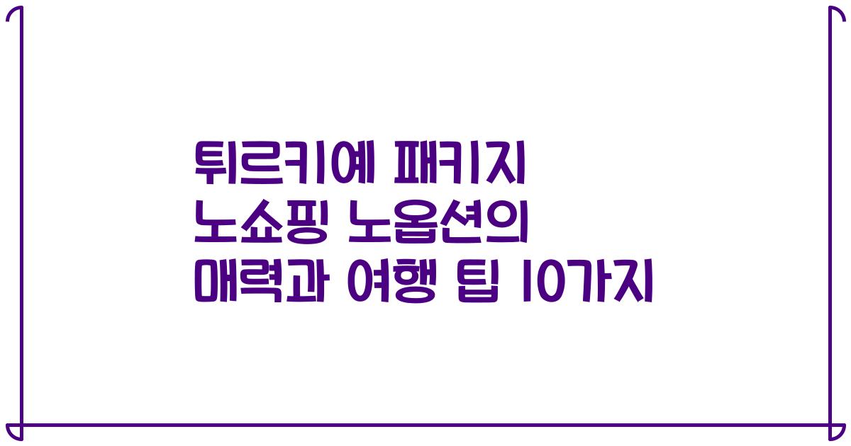 튀르키예 패키지 노쇼핑 노옵션의 매력과 여행 팁 10가지