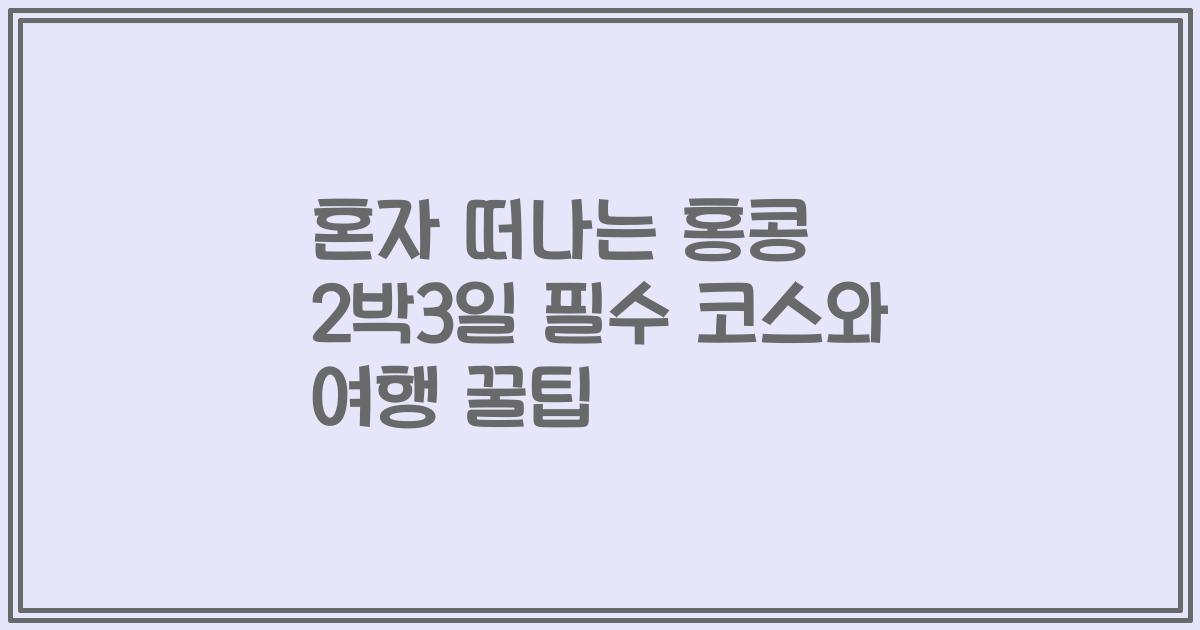 혼자 떠나는 홍콩 2박3일 필수 코스와 여행 꿀팁