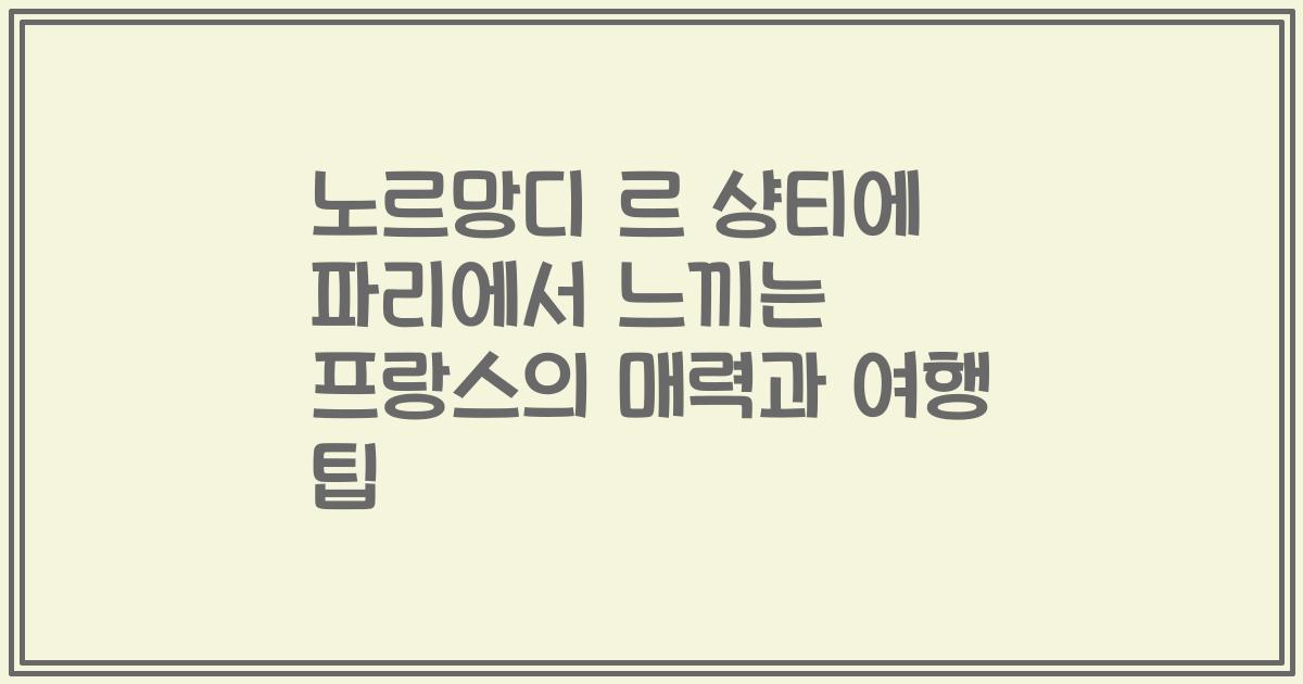 노르망디 르 샹티에 파리에서 느끼는 프랑스의 매력과 여행 팁