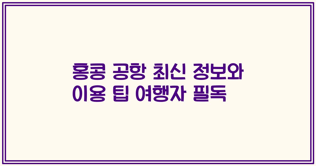 홍콩 공항 최신 정보와 이용 팁 여행자 필독