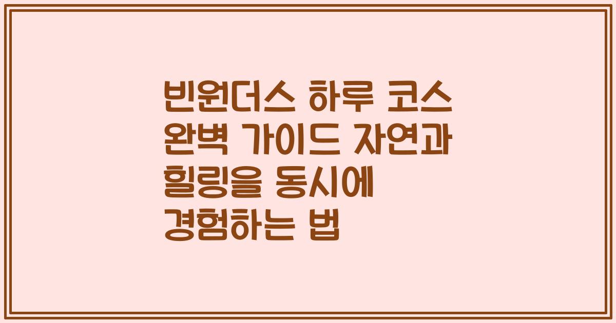빈원더스 하루 코스 완벽 가이드 자연과 힐링을 동시에 경험하는 법