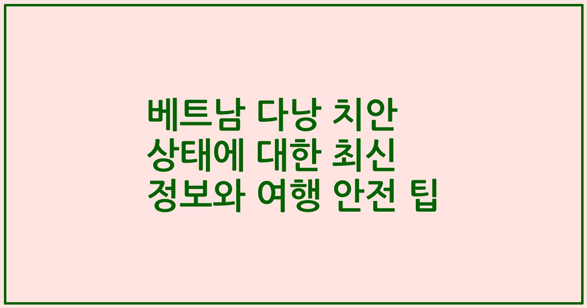 베트남 다낭 치안 상태에 대한 최신 정보와 여행 안전 팁