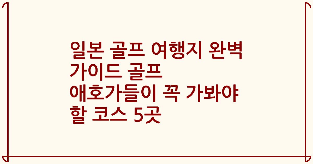 일본 골프 여행지 완벽 가이드 골프 애호가들이 꼭 가봐야 할 코스 5곳
