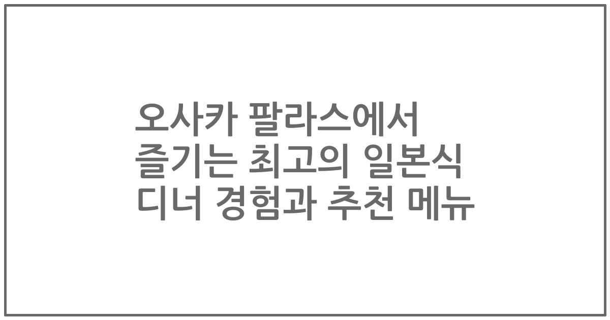 오사카 팔라스에서 즐기는 최고의 일본식 디너 경험과 추천 메뉴
