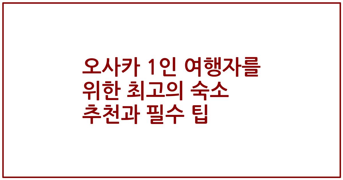오사카 1인 여행자를 위한 최고의 숙소 추천과 필수 팁