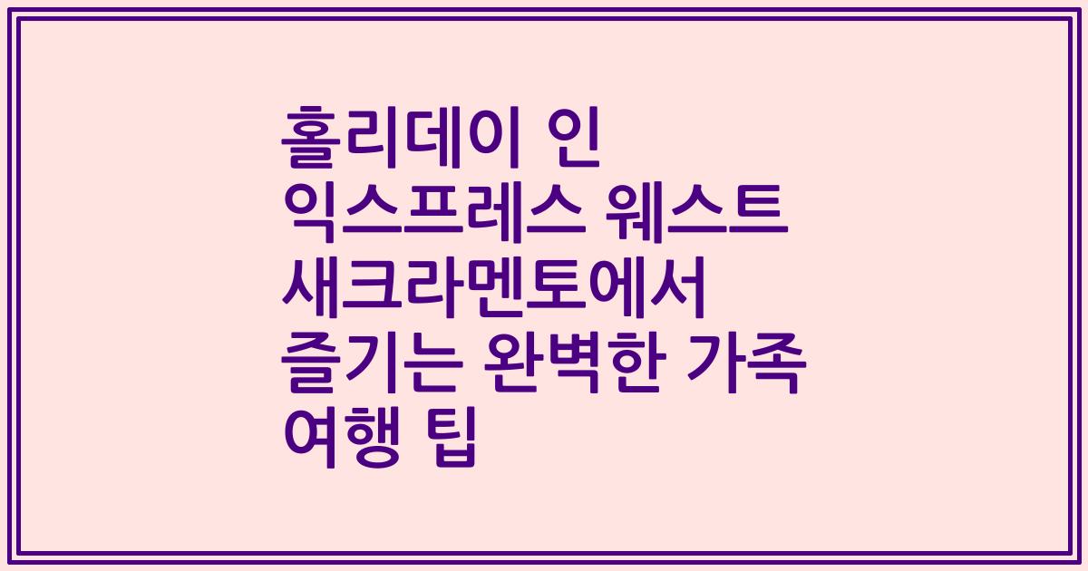 홀리데이 인 익스프레스 웨스트 새크라멘토에서 즐기는 완벽한 가족 여행 팁