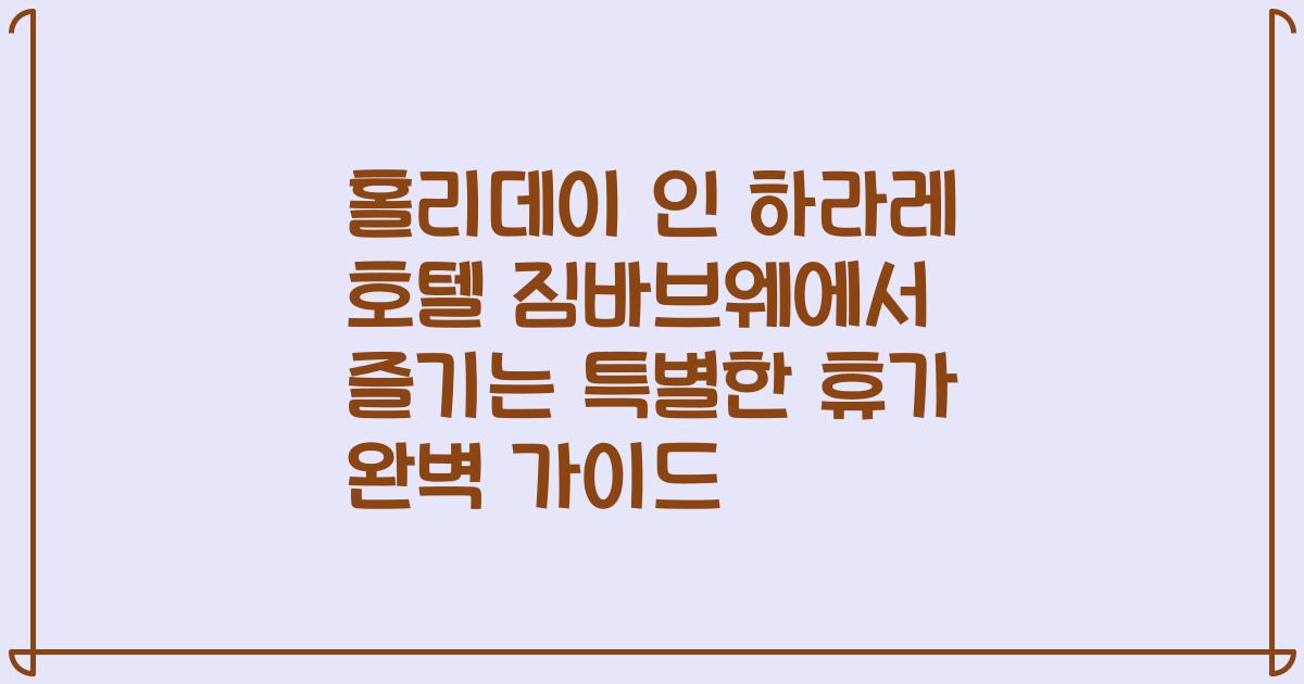 홀리데이 인 하라레 호텔 짐바브웨에서 즐기는 특별한 휴가 완벽 가이드