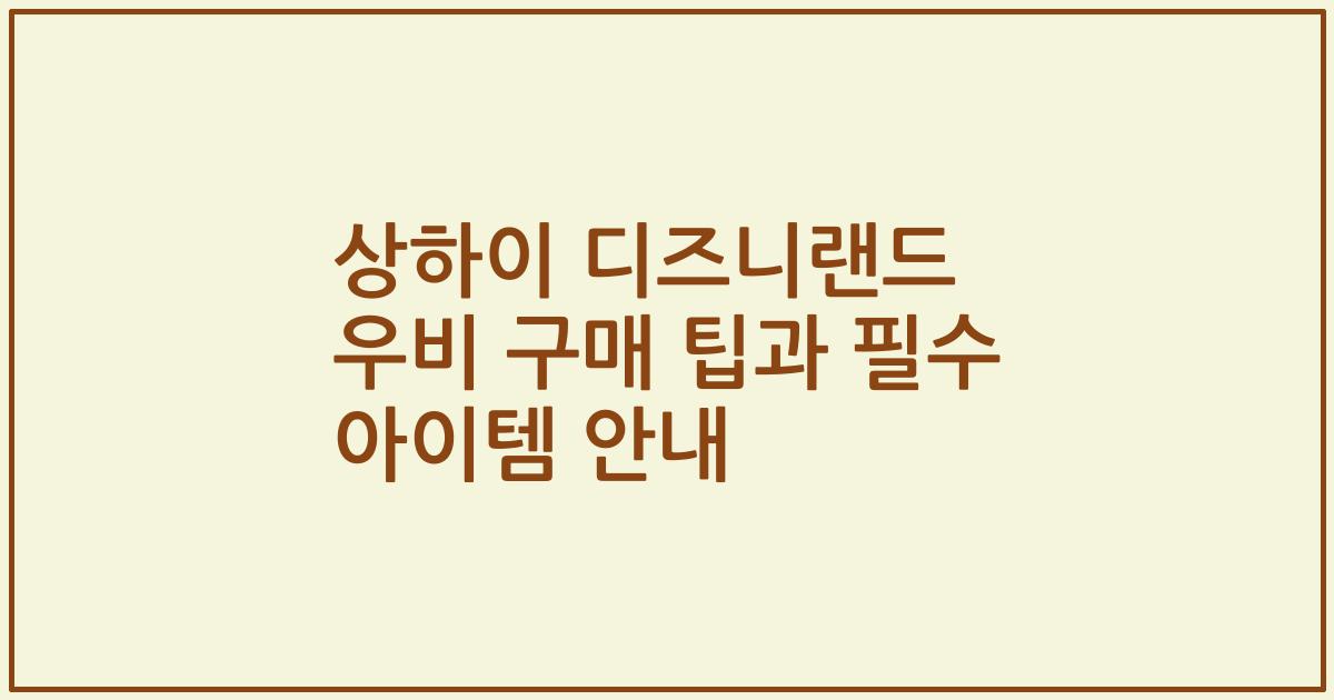 상하이 디즈니랜드 우비 구매 팁과 필수 아이템 안내