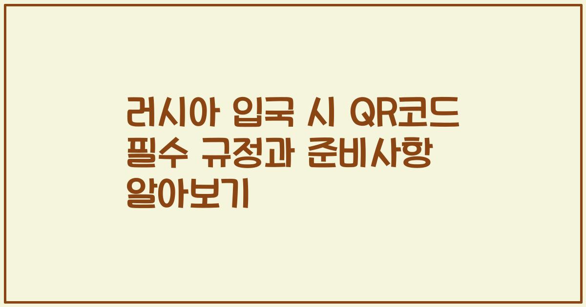 러시아 입국 시 QR코드 필수 규정과 준비사항 알아보기