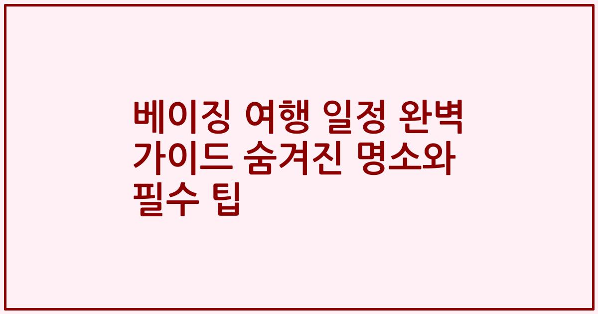 베이징 여행 일정 완벽 가이드 숨겨진 명소와 필수 팁