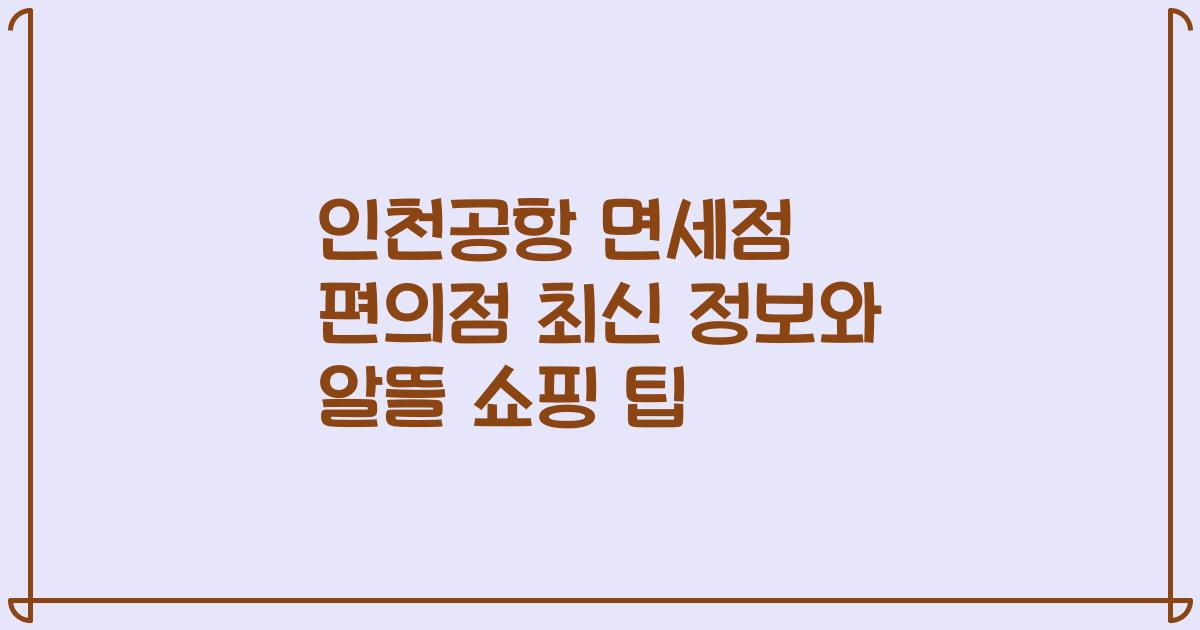 인천공항 면세점 편의점 최신 정보와 알뜰 쇼핑 팁