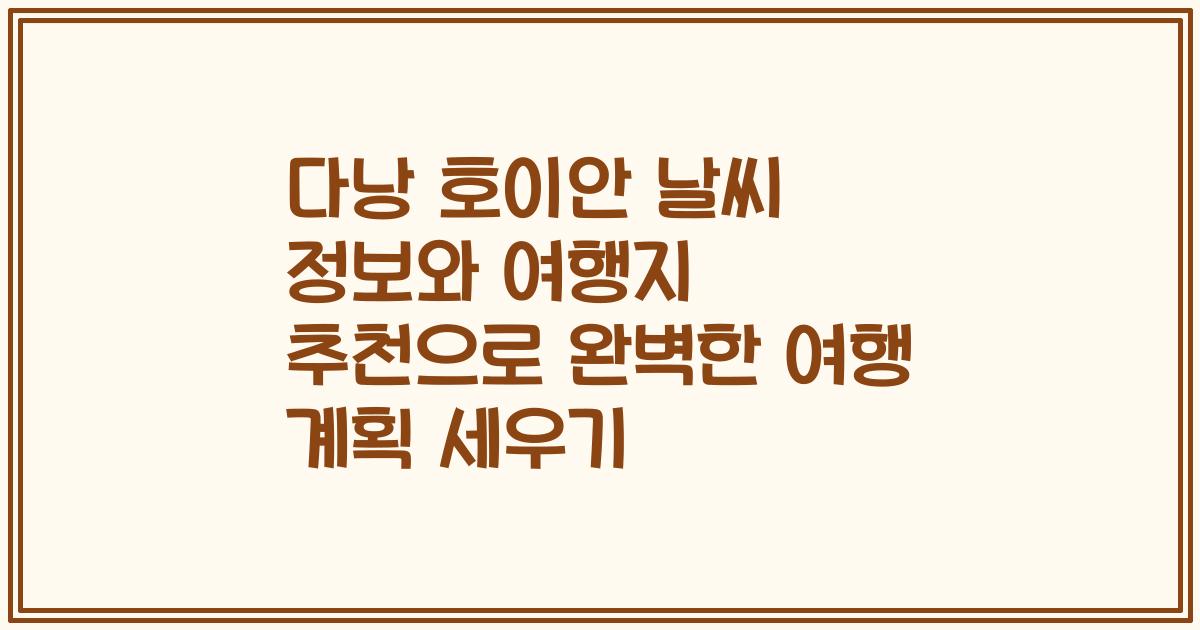 다낭 호이안 날씨 정보와 여행지 추천으로 완벽한 여행 계획 세우기