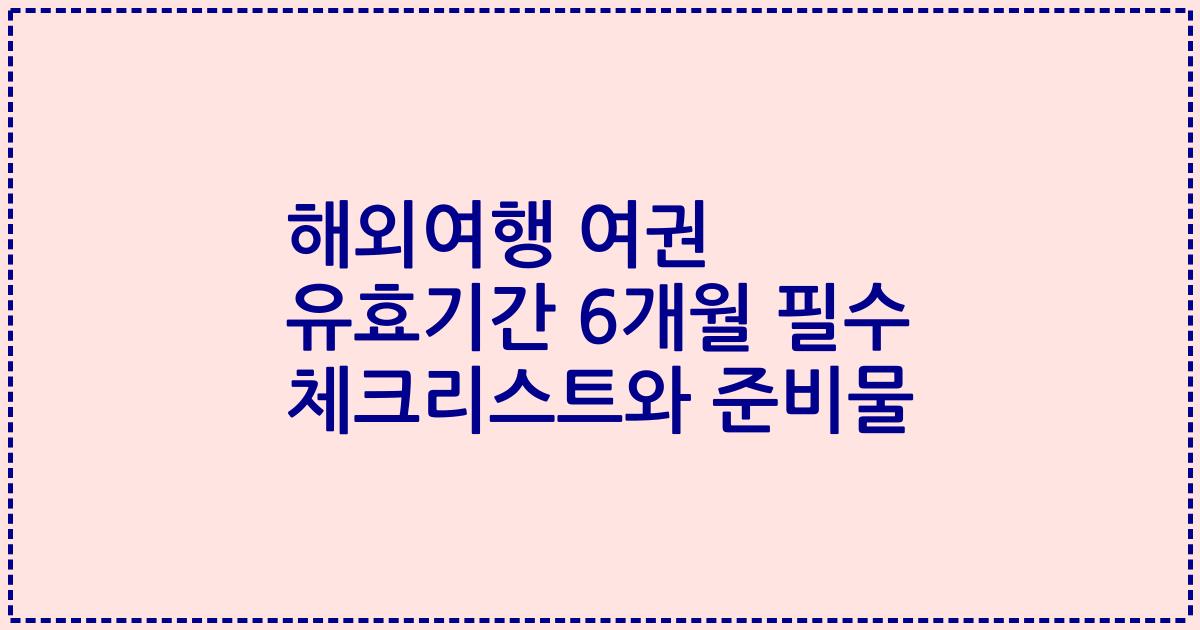 해외여행 여권 유효기간 6개월 필수 체크리스트와 준비물