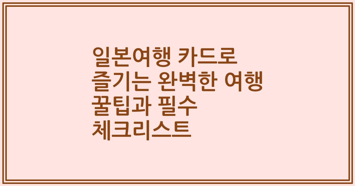 일본여행 카드로 즐기는 완벽한 여행 꿀팁과 필수 체크리스트