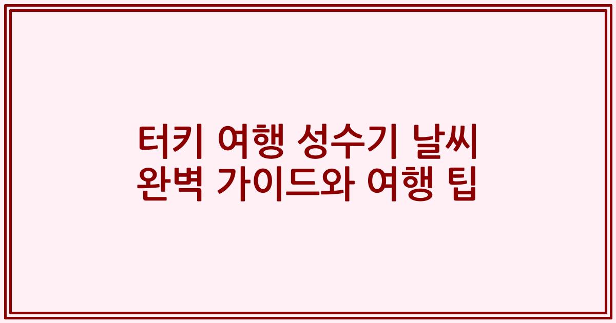 터키 여행 성수기 날씨 완벽 가이드와 여행 팁