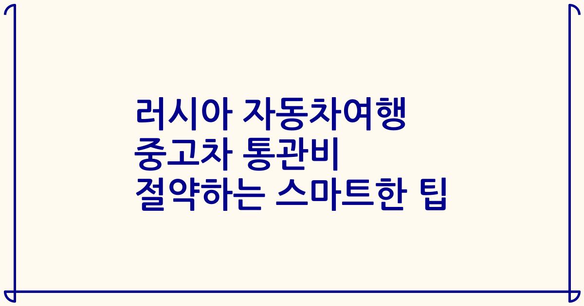 러시아 자동차여행 중고차 통관비 절약하는 스마트한 팁