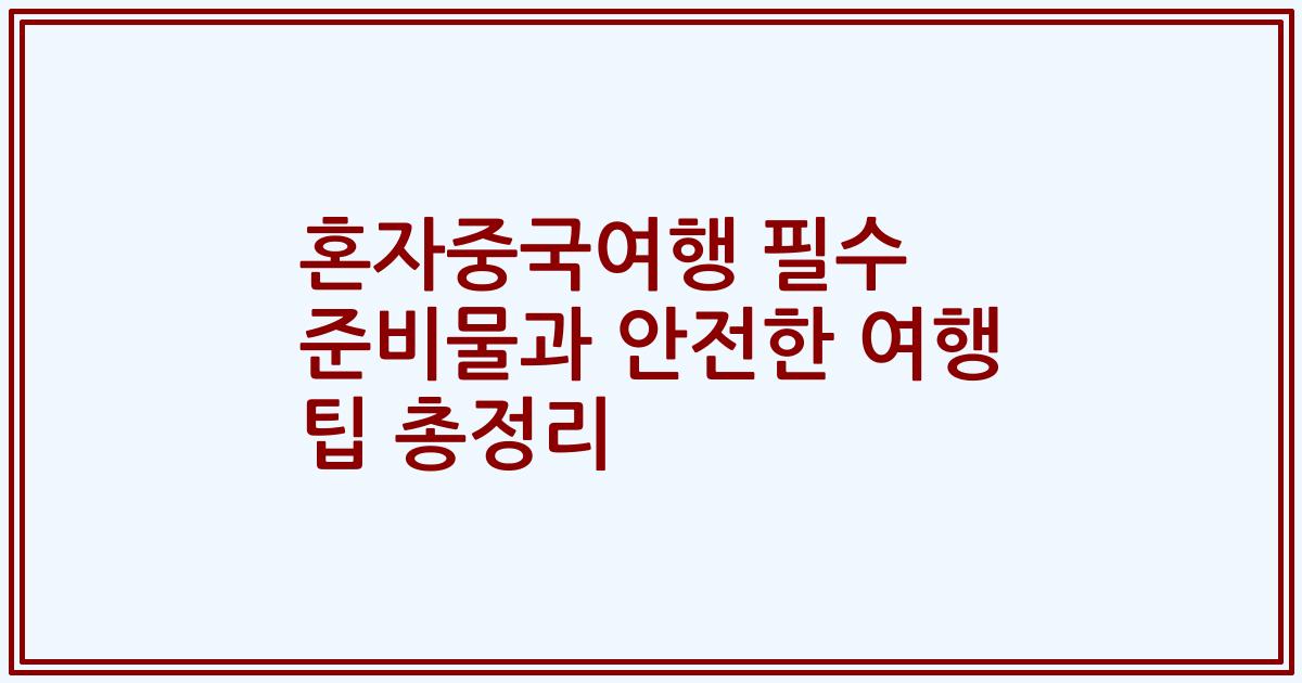 혼자중국여행 필수 준비물과 안전한 여행 팁 총정리