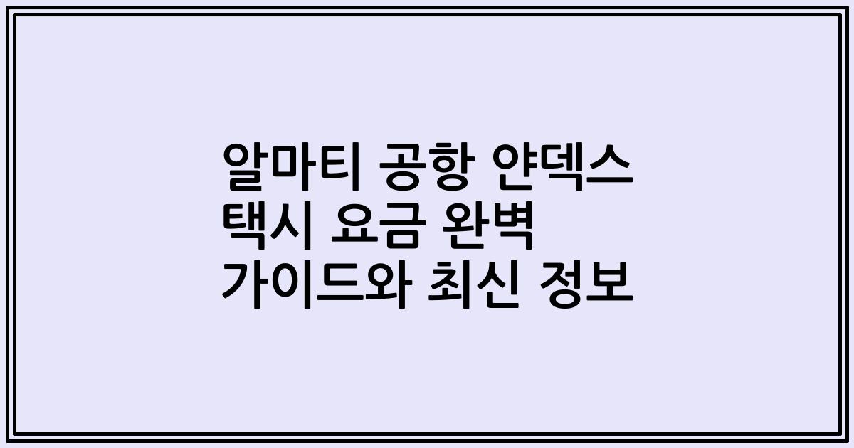 알마티 공항 얀덱스 택시 요금 완벽 가이드와 최신 정보
