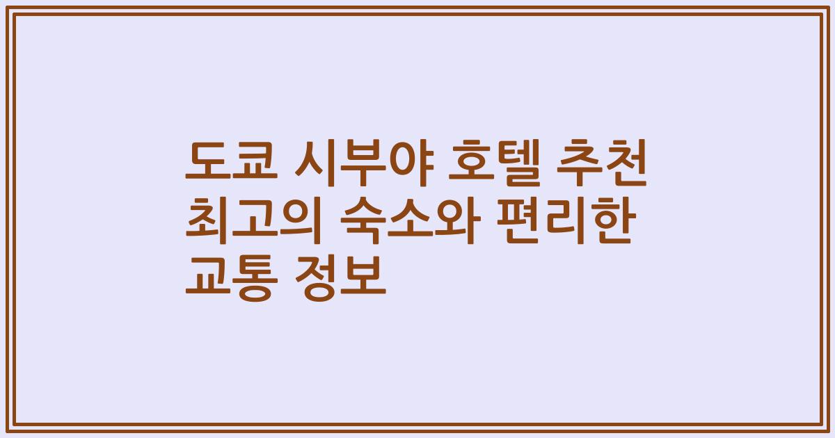 도쿄 시부야 호텔 추천 최고의 숙소와 편리한 교통 정보