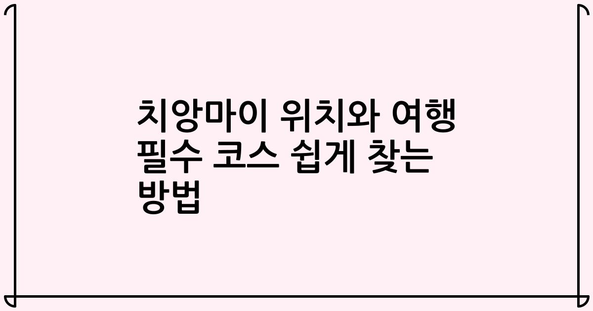 치앙마이 위치와 여행 필수 코스 쉽게 찾는 방법