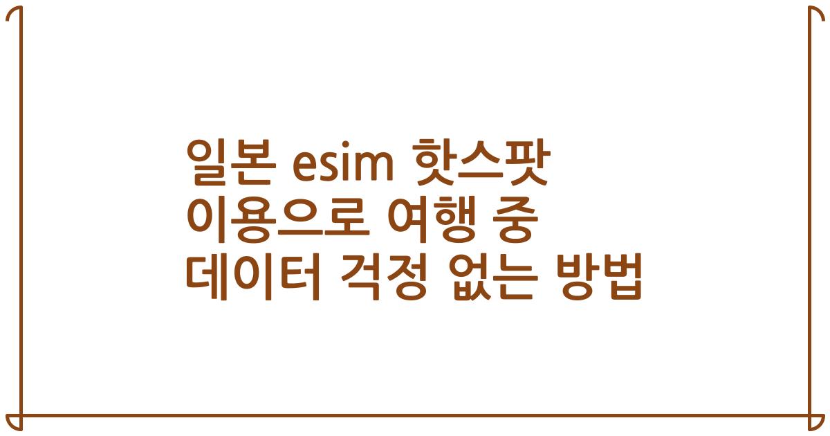 일본 esim 핫스팟 이용으로 여행 중 데이터 걱정 없는 방법