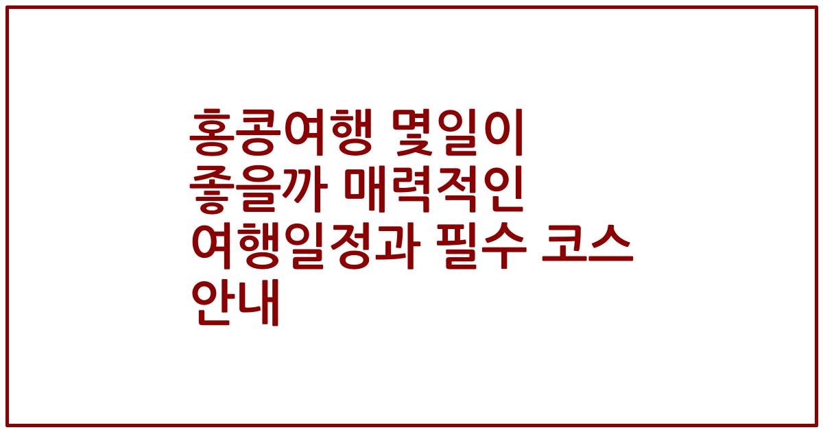 홍콩여행 몇일이 좋을까 매력적인 여행일정과 필수 코스 안내
