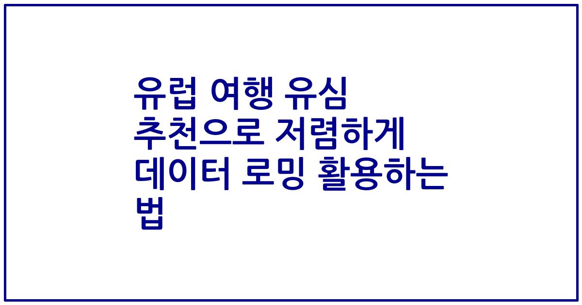 유럽 여행 유심 추천으로 저렴하게 데이터 로밍 활용하는 법