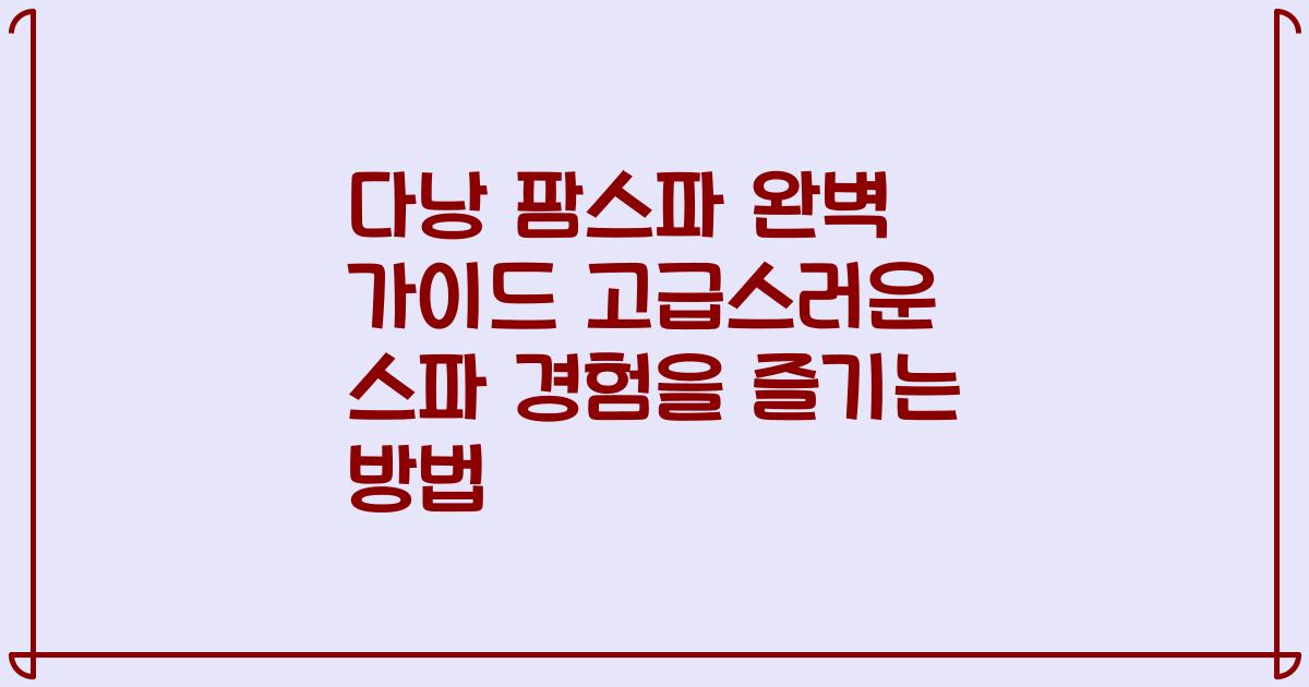 다낭 팜스파 완벽 가이드 고급스러운 스파 경험을 즐기는 방법