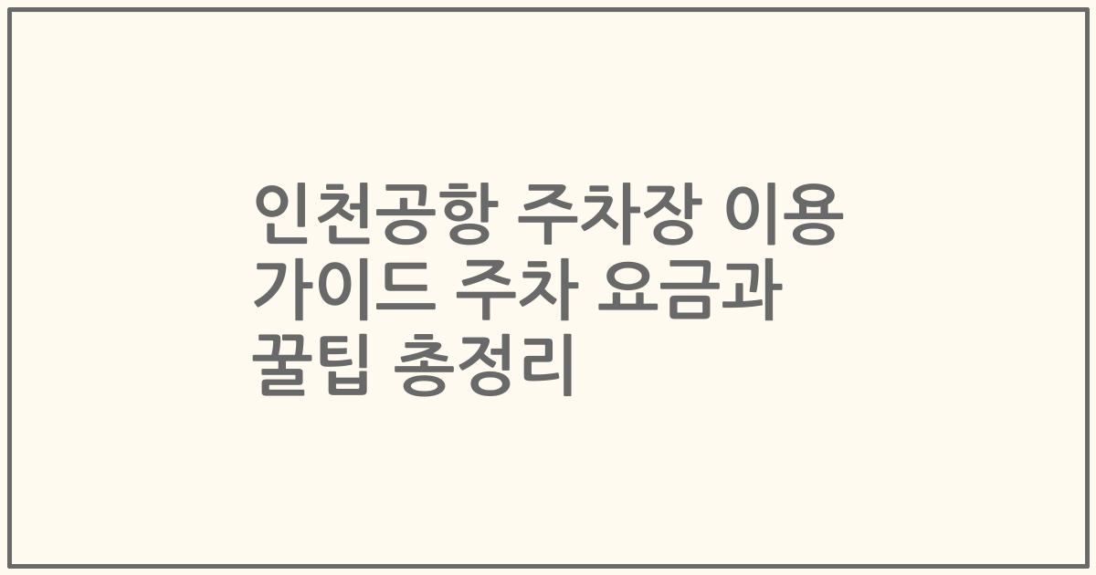 인천공항 주차장 이용 가이드 주차 요금과 꿀팁 총정리
