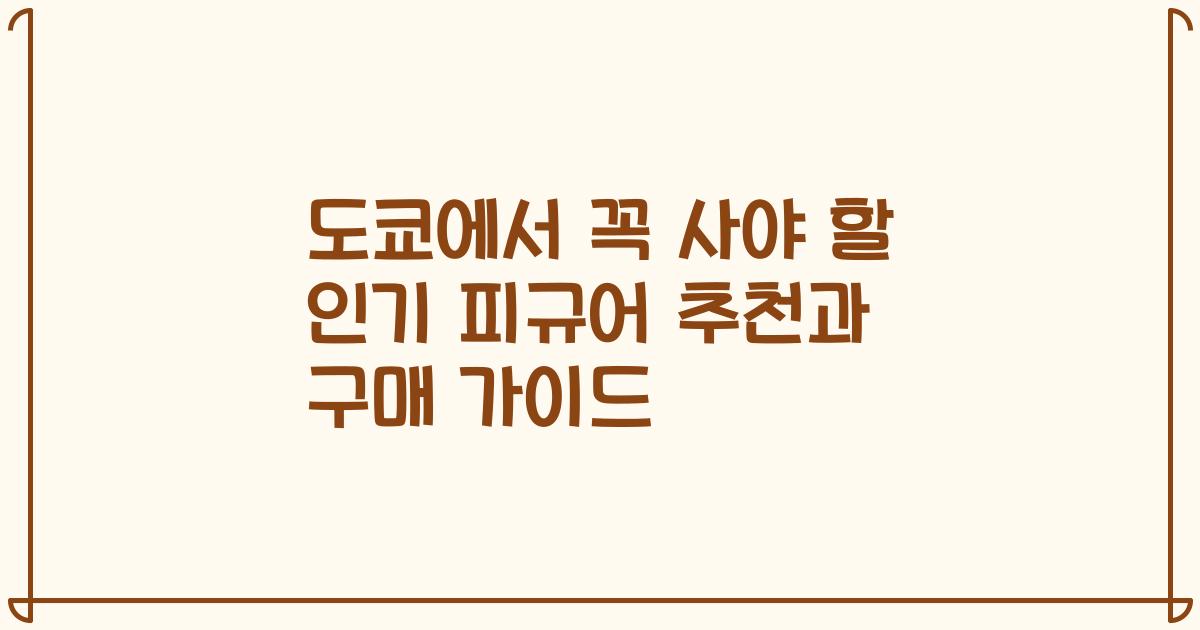 도쿄에서 꼭 사야 할 인기 피규어 추천과 구매 가이드