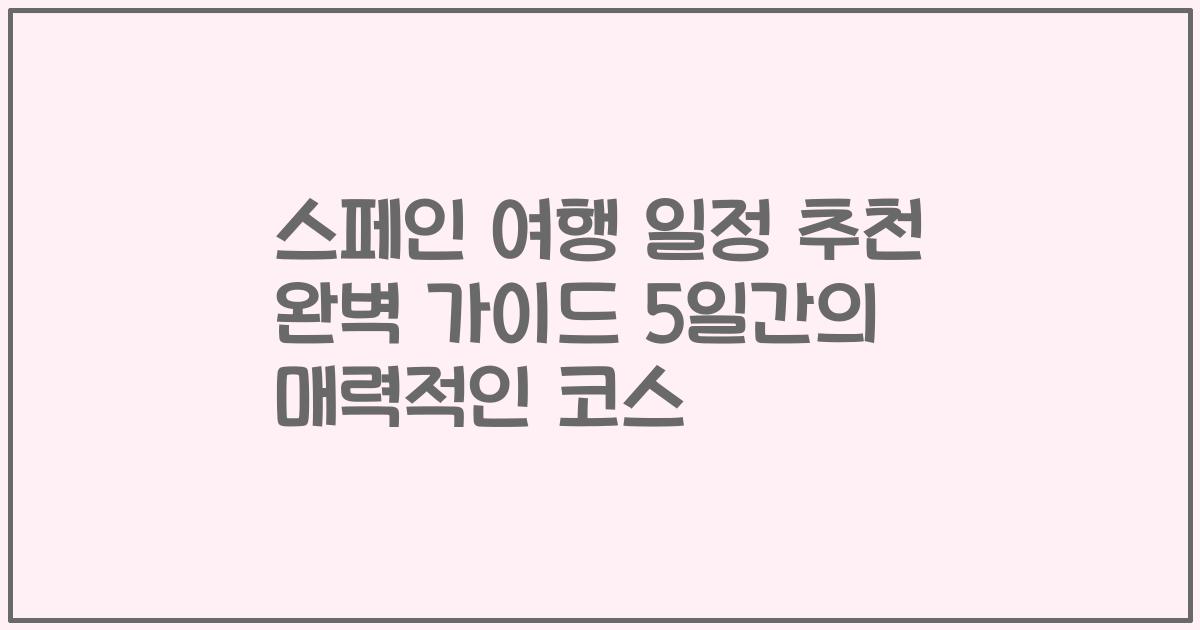 스페인 여행 일정 추천 완벽 가이드 5일간의 매력적인 코스
