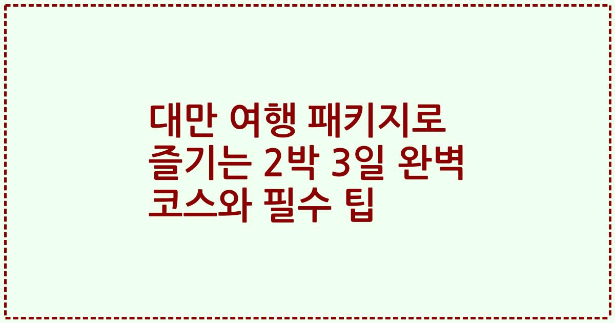 대만 여행 패키지로 즐기는 2박 3일 완벽 코스와 필수 팁