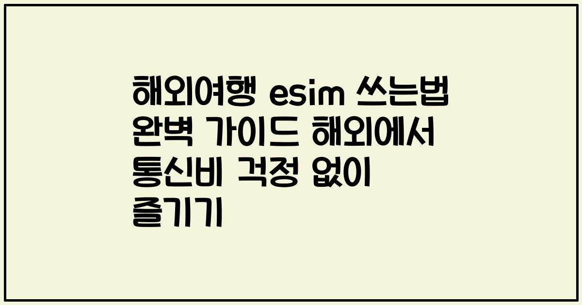 해외여행 esim 쓰는법 완벽 가이드 해외에서 통신비 걱정 없이 즐기기