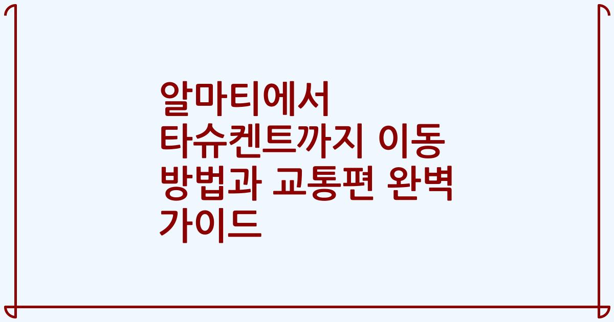 알마티에서 타슈켄트까지 이동 방법과 교통편 완벽 가이드