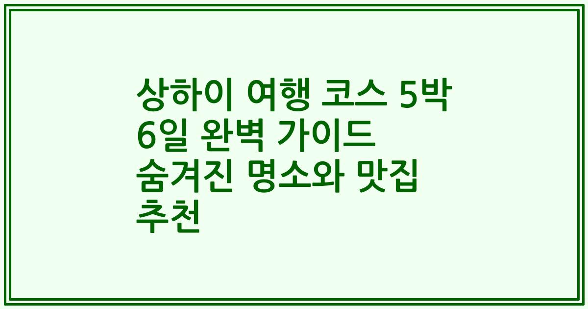 상하이 여행 코스 5박 6일 완벽 가이드 숨겨진 명소와 맛집 추천