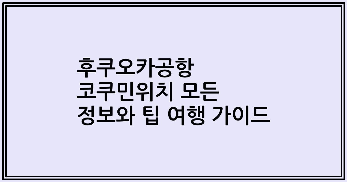 후쿠오카공항 코쿠민위치 모든 정보와 팁 여행 가이드