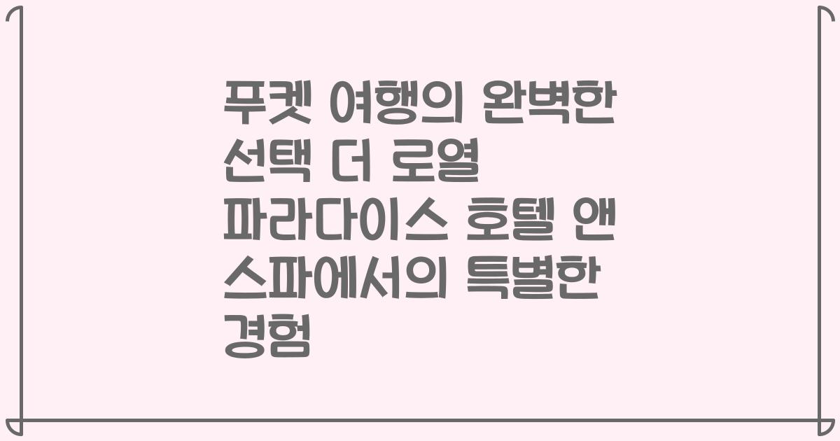 푸켓 여행의 완벽한 선택 더 로열 파라다이스 호텔 앤 스파에서의 특별한 경험
