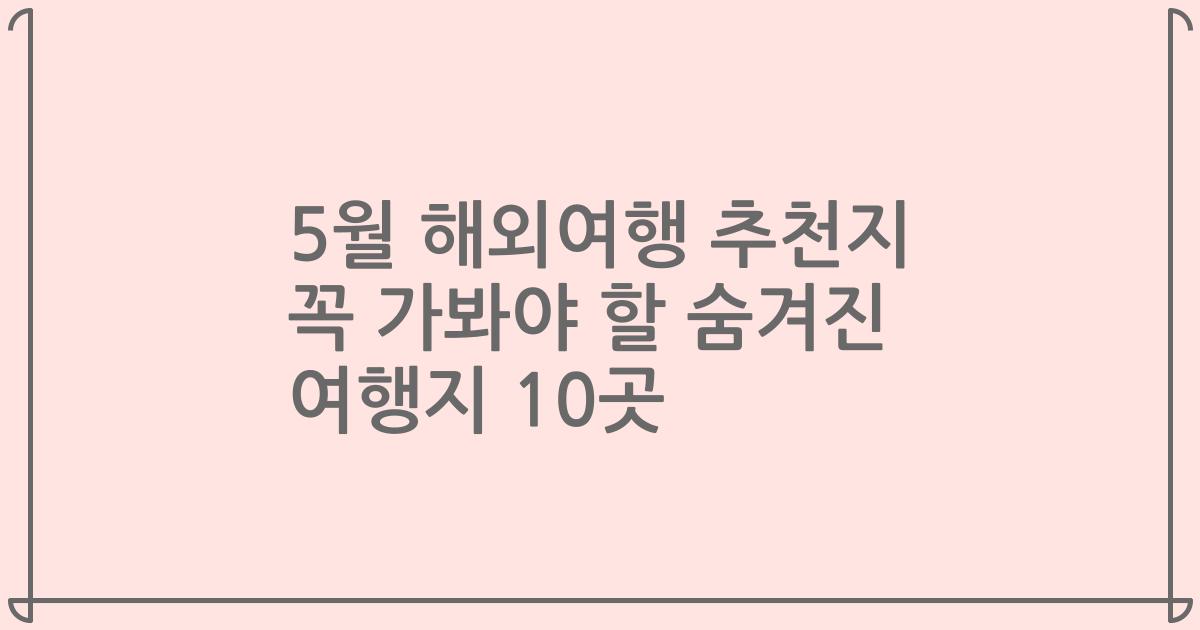 5월 해외여행 추천지 꼭 가봐야 할 숨겨진 여행지 10곳