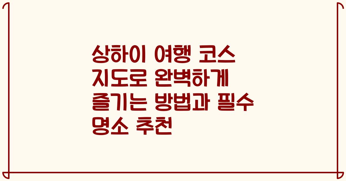 상하이 여행 코스 지도로 완벽하게 즐기는 방법과 필수 명소 추천