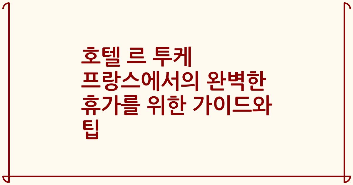 호텔 르 투케 프랑스에서의 완벽한 휴가를 위한 가이드와 팁