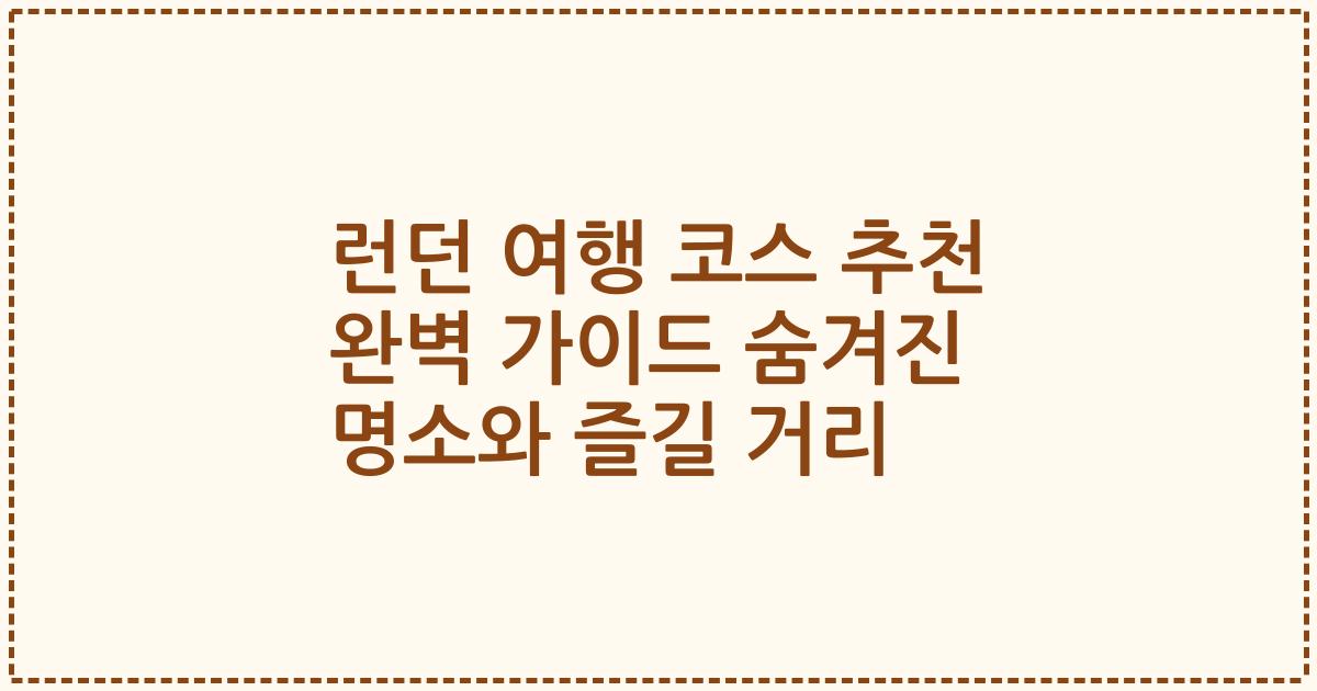 런던 여행 코스 추천 완벽 가이드 숨겨진 명소와 즐길 거리