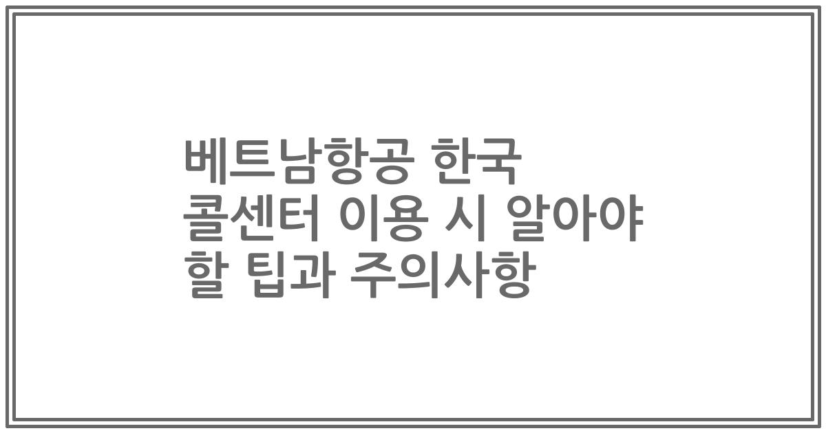베트남항공 한국 콜센터 이용 시 알아야 할 팁과 주의사항