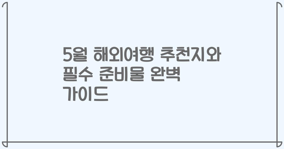 5월 해외여행 추천지와 필수 준비물 완벽 가이드