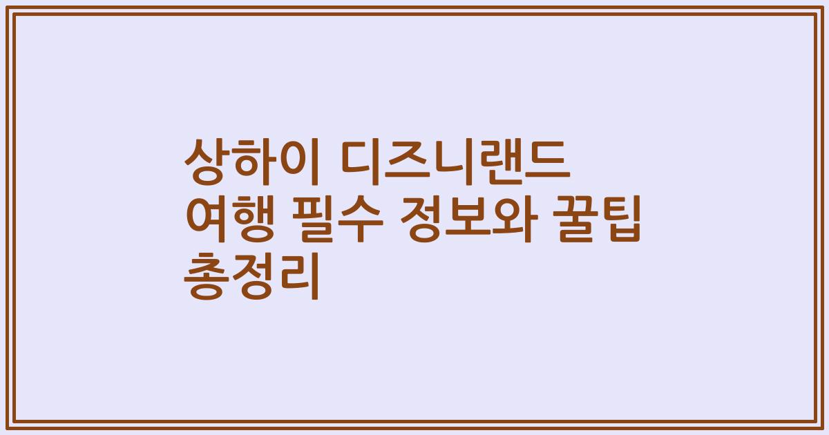 상하이 디즈니랜드 여행 필수 정보와 꿀팁 총정리