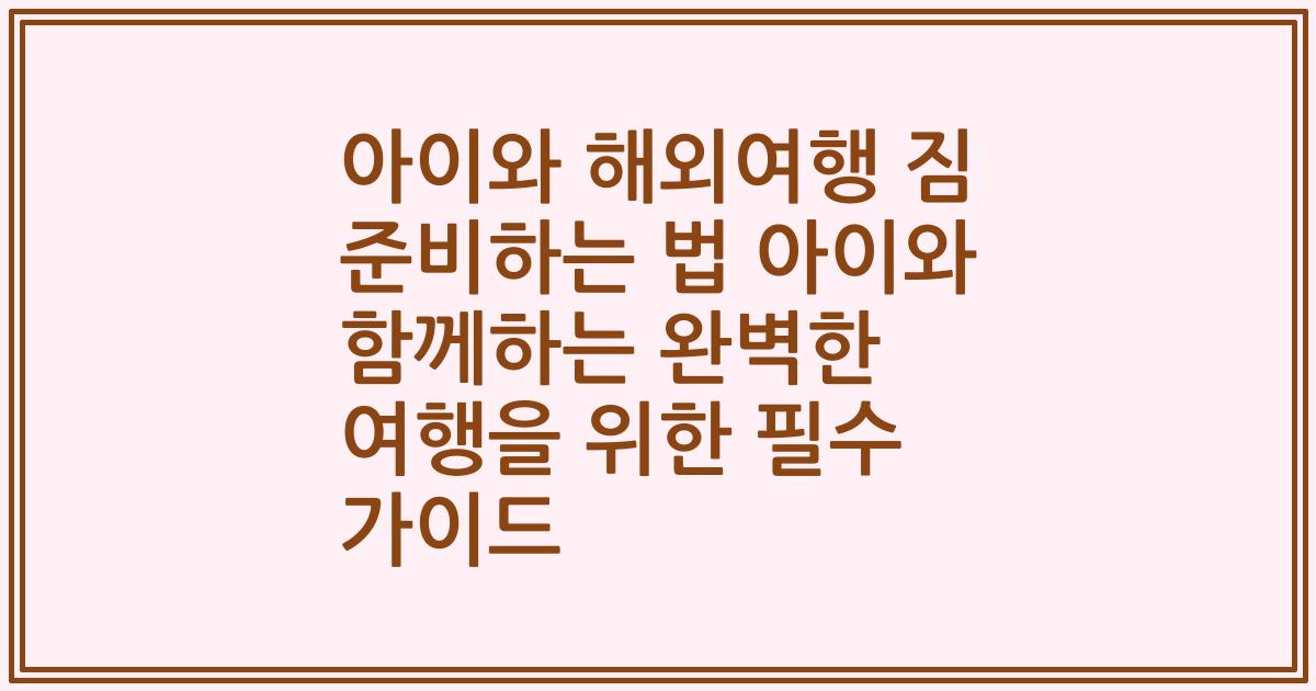 아이와 해외여행 짐 준비하는 법 아이와 함께하는 완벽한 여행을 위한 필수 가이드
