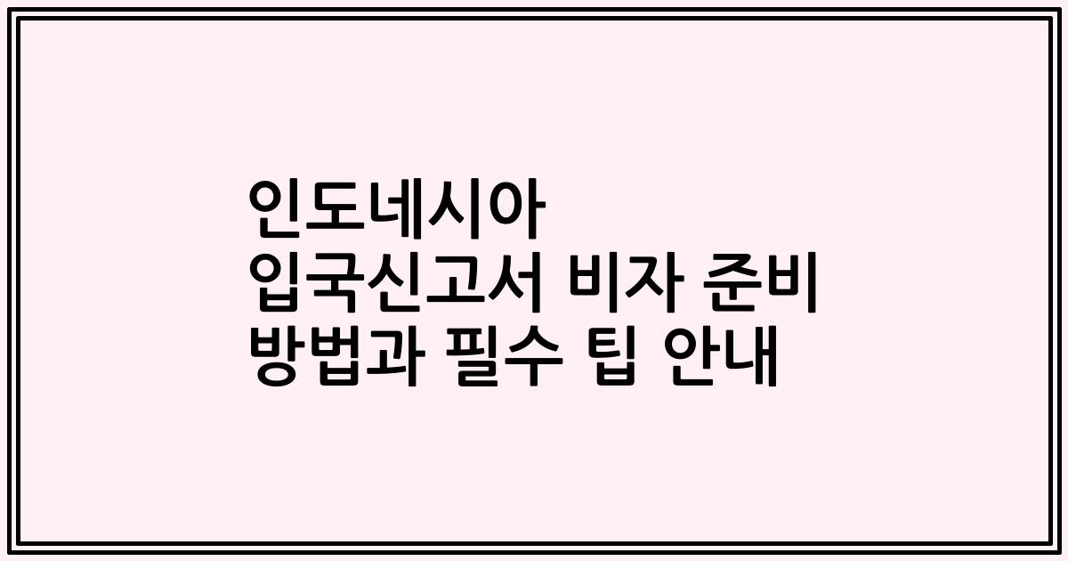 인도네시아 입국신고서 비자 준비 방법과 필수 팁 안내