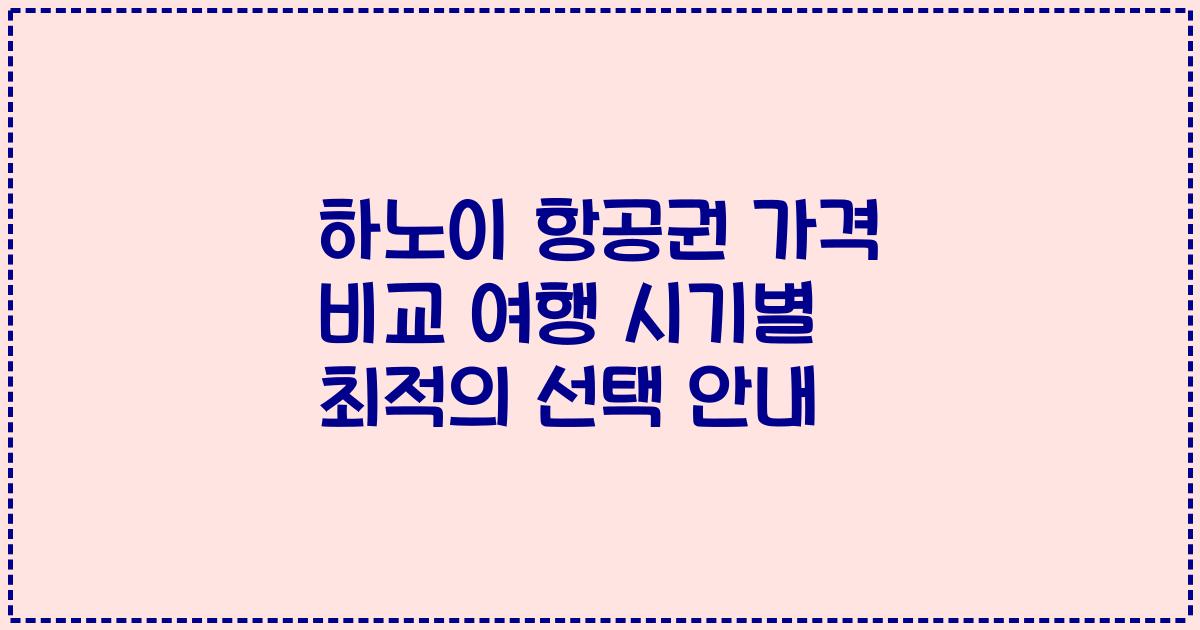 하노이 항공권 가격 비교 여행 시기별 최적의 선택 안내