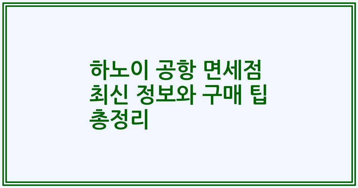 하노이 공항 면세점 최신 정보와 구매 팁 총정리
